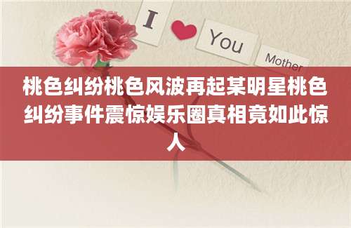 桃色纠纷桃色风波再起某明星桃色纠纷事件震惊娱乐圈真相竟如此惊人
