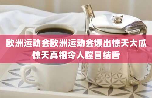 欧洲运动会欧洲运动会爆出惊天大瓜惊天真相令人瞠目结舌