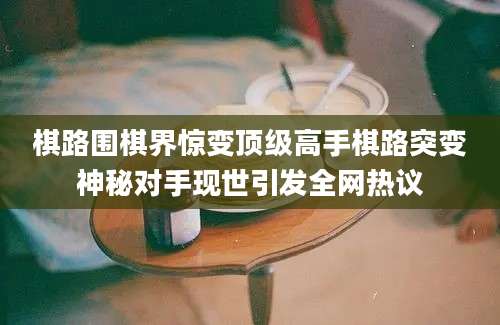 棋路围棋界惊变顶级高手棋路突变神秘对手现世引发全网热议
