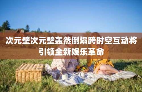 次元壁次元壁轰然倒塌跨时空互动将引领全新娱乐革命