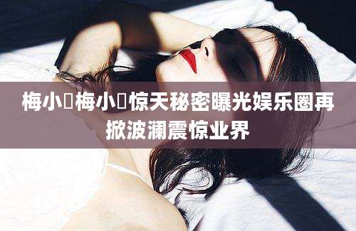 梅小璈梅小璈惊天秘密曝光娱乐圈再掀波澜震惊业界