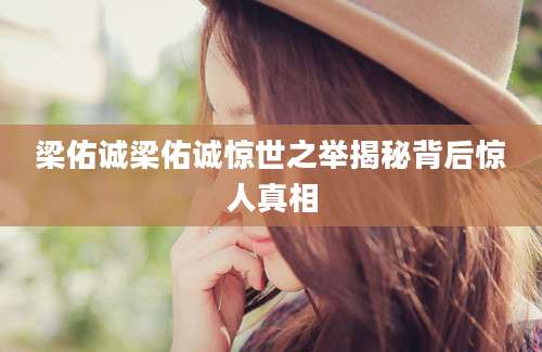 梁佑诚梁佑诚惊世之举揭秘背后惊人真相