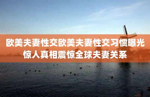 欧美夫妻性交欧美夫妻性交习惯曝光惊人真相震惊全球夫妻关系