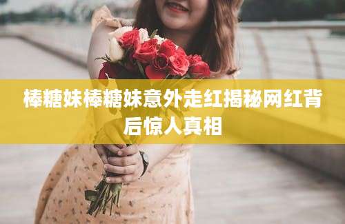 棒糖妹棒糖妹意外走红揭秘网红背后惊人真相