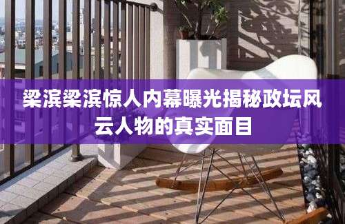 梁滨梁滨惊人内幕曝光揭秘政坛风云人物的真实面目