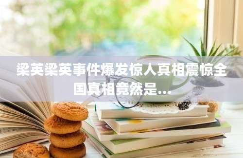 梁英梁英事件爆发惊人真相震惊全国真相竟然是...