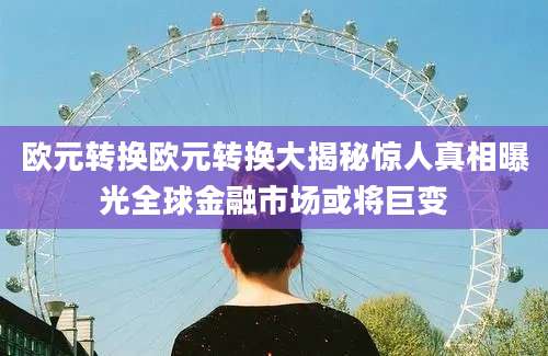 欧元转换欧元转换大揭秘惊人真相曝光全球金融市场或将巨变
