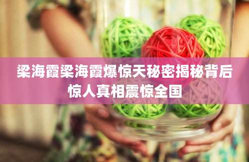 梁海霞梁海霞爆惊天秘密揭秘背后惊人真相震惊全国