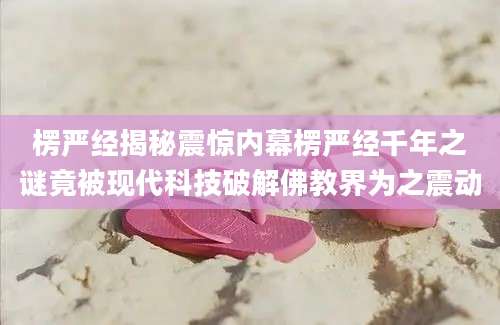 楞严经揭秘震惊内幕楞严经千年之谜竟被现代科技破解佛教界为之震动