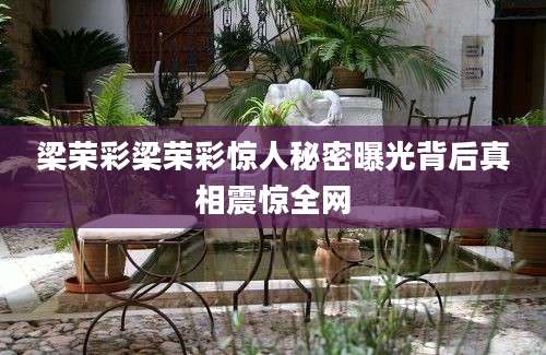 梁荣彩梁荣彩惊人秘密曝光背后真相震惊全网