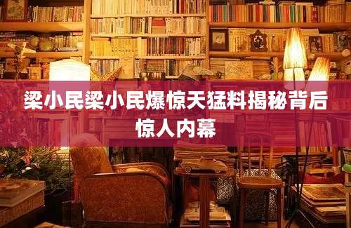 梁小民梁小民爆惊天猛料揭秘背后惊人内幕