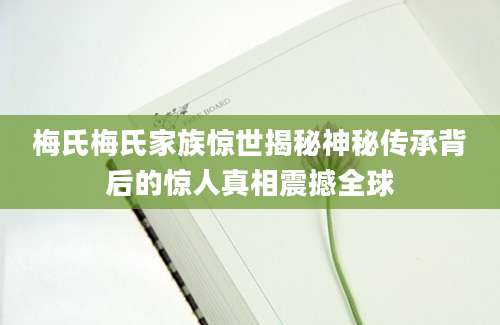 梅氏梅氏家族惊世揭秘神秘传承背后的惊人真相震撼全球
