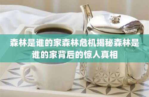 森林是谁的家森林危机揭秘森林是谁的家背后的惊人真相