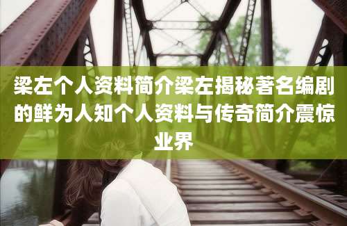 梁左个人资料简介梁左揭秘著名编剧的鲜为人知个人资料与传奇简介震惊业界