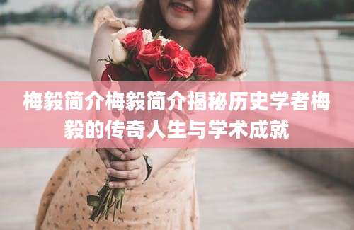 梅毅简介梅毅简介揭秘历史学者梅毅的传奇人生与学术成就