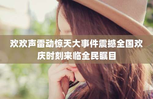 欢欢声雷动惊天大事件震撼全国欢庆时刻来临全民瞩目