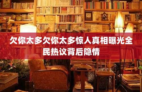 欠你太多欠你太多惊人真相曝光全民热议背后隐情