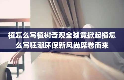 植怎么写植树奇观全球竟掀起植怎么写狂潮环保新风尚席卷而来