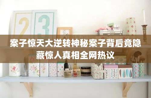 案子惊天大逆转神秘案子背后竟隐藏惊人真相全网热议