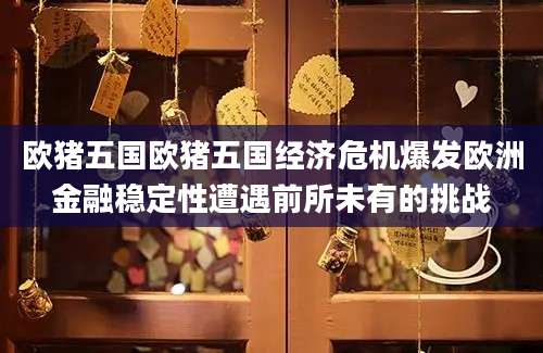欧猪五国欧猪五国经济危机爆发欧洲金融稳定性遭遇前所未有的挑战