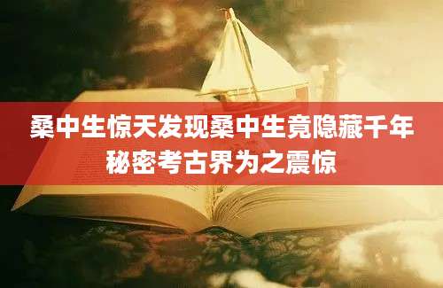 桑中生惊天发现桑中生竟隐藏千年秘密考古界为之震惊