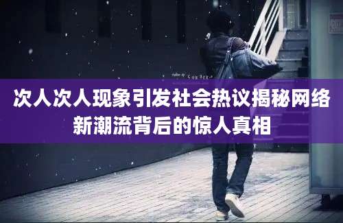 次人次人现象引发社会热议揭秘网络新潮流背后的惊人真相