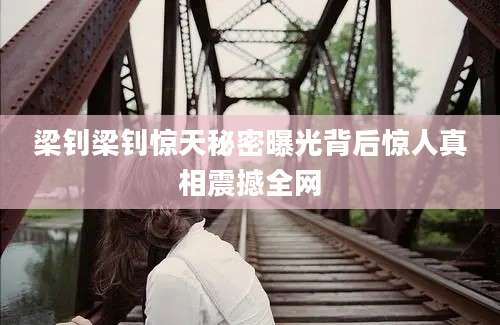 梁钊梁钊惊天秘密曝光背后惊人真相震撼全网