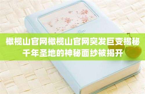 橄榄山官网橄榄山官网突发巨变揭秘千年圣地的神秘面纱被揭开