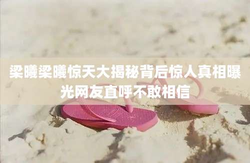 梁曦梁曦惊天大揭秘背后惊人真相曝光网友直呼不敢相信