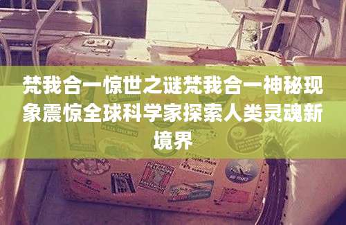 梵我合一惊世之谜梵我合一神秘现象震惊全球科学家探索人类灵魂新境界