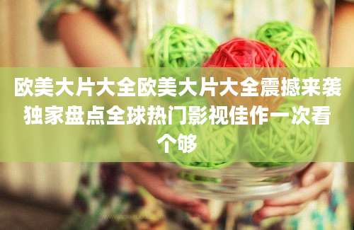 欧美大片大全欧美大片大全震撼来袭独家盘点全球热门影视佳作一次看个够