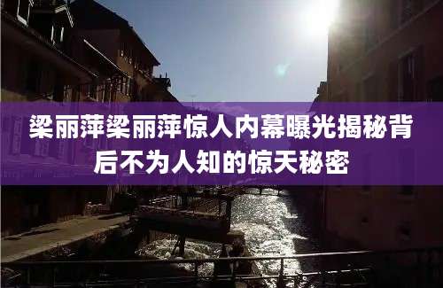 梁丽萍梁丽萍惊人内幕曝光揭秘背后不为人知的惊天秘密