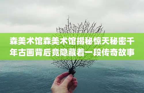 森美术馆森美术馆揭秘惊天秘密千年古画背后竟隐藏着一段传奇故事
