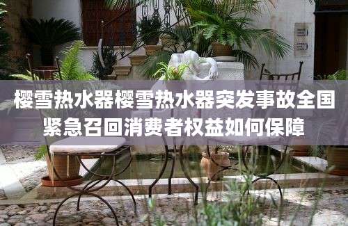 樱雪热水器樱雪热水器突发事故全国紧急召回消费者权益如何保障