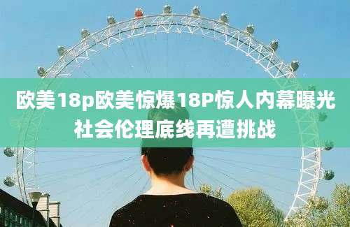 欧美18p欧美惊爆18P惊人内幕曝光社会伦理底线再遭挑战