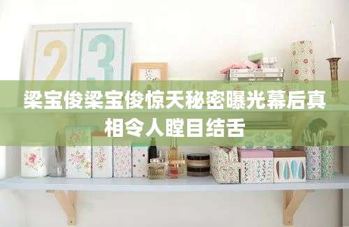 梁宝俊梁宝俊惊天秘密曝光幕后真相令人瞠目结舌