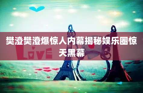 樊澄樊澄爆惊人内幕揭秘娱乐圈惊天黑幕