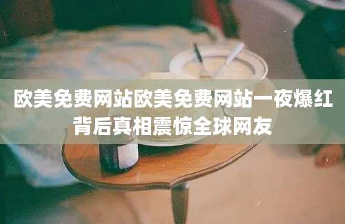 欧美免费网站欧美免费网站一夜爆红背后真相震惊全球网友