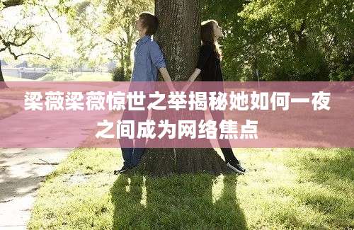 梁薇梁薇惊世之举揭秘她如何一夜之间成为网络焦点