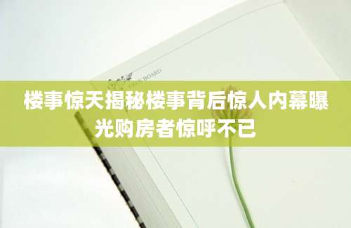 楼事惊天揭秘楼事背后惊人内幕曝光购房者惊呼不已