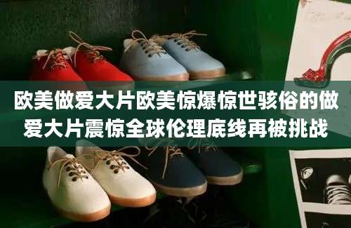 欧美做爱大片欧美惊爆惊世骇俗的做爱大片震惊全球伦理底线再被挑战