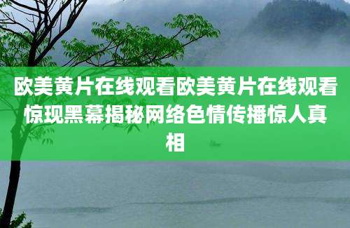 欧美黄片在线观看欧美黄片在线观看惊现黑幕揭秘网络色情传播惊人真相