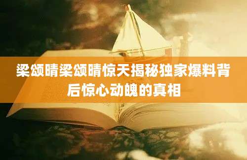 梁颂晴梁颂晴惊天揭秘独家爆料背后惊心动魄的真相