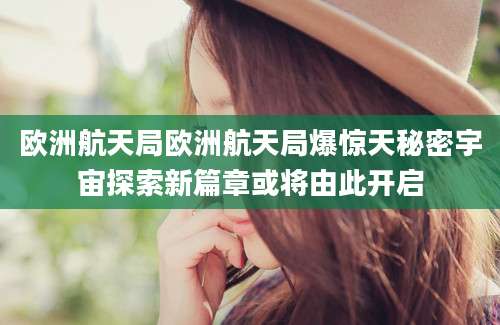 欧洲航天局欧洲航天局爆惊天秘密宇宙探索新篇章或将由此开启