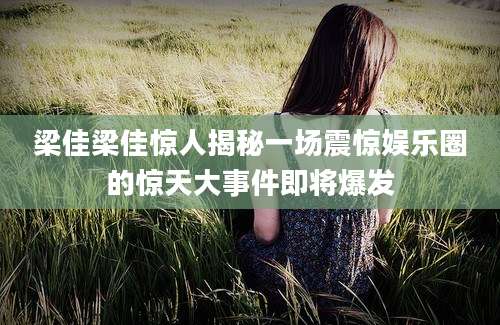 梁佳梁佳惊人揭秘一场震惊娱乐圈的惊天大事件即将爆发