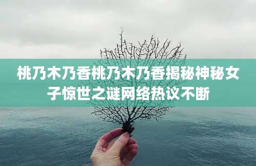 桃乃木乃香桃乃木乃香揭秘神秘女子惊世之谜网络热议不断