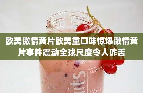 欧美激情黄片欧美重口味惊爆激情黄片事件震动全球尺度令人咋舌