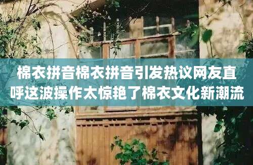 棉衣拼音棉衣拼音引发热议网友直呼这波操作太惊艳了棉衣文化新潮流