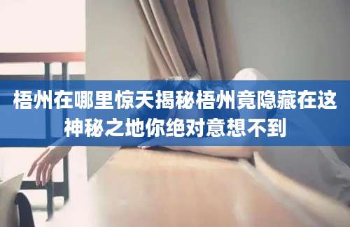 梧州在哪里惊天揭秘梧州竟隐藏在这神秘之地你绝对意想不到