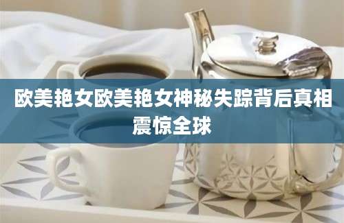 欧美艳女欧美艳女神秘失踪背后真相震惊全球